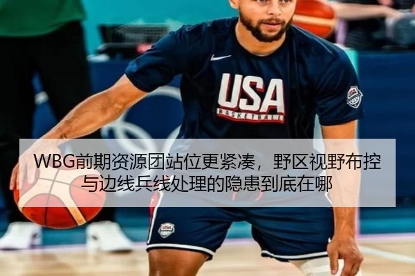WBG前期资源团站位更紧凑，野区视野布控与边线兵线处理的隐患到底在哪